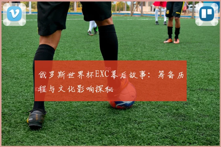 俄罗斯世界杯EXC幕后故事：筹备历程与文化影响探秘