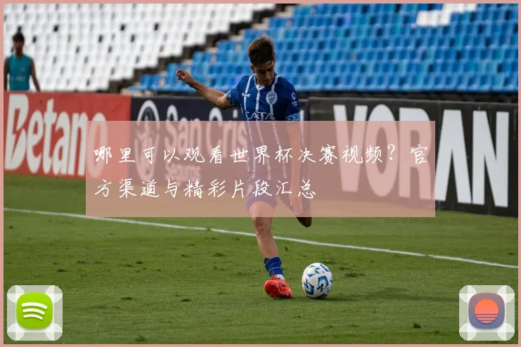 哪里可以观看世界杯决赛视频？官方渠道与精彩片段汇总