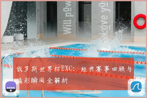 俄罗斯世界杯EXC：经典赛事回顾与精彩瞬间全解析