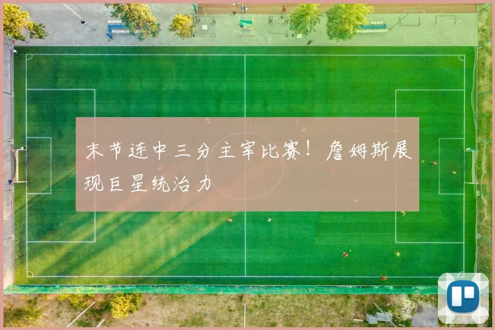 末节连中三分主宰比赛！詹姆斯展现巨星统治力